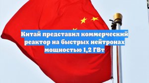 Китай представил коммерческий реактор на быстрых нейтронах мощностью 1,2 ГВт