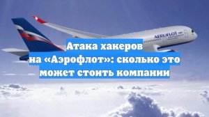 Атака хакеров на «Аэрофлот»: сколько это может стоить компании