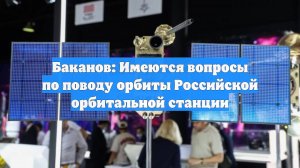 Баканов: Имеются вопросы по поводу орбиты Российской орбитальной станции