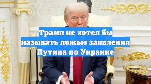 Трамп не хотел бы называть ложью заявления Путина по Украине