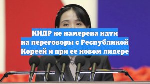 КНДР не намерена идти на переговоры с Республикой Кореей и при ее новом лидере