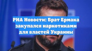 РИА Новости: Брат Ермака закупался наркотиками для властей Украины