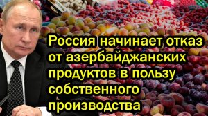 Алиев в шоке! Россия начинает отказ от азербайджанских продуктов в пользу собственного производства