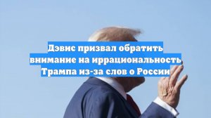 Дэвис призвал обратить внимание на иррациональность Трампа из-за слов о России