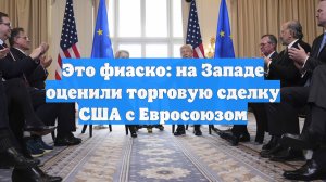 Это фиаско: на Западе оценили торговую сделку США с Евросоюзом