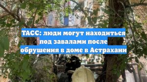 ТАСС: люди могут находиться под завалами после обрушения в доме в Астрахани