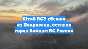 Штаб ВСУ сбежал из Покровска, оставив город бойцам ВС России