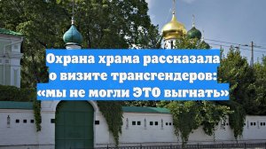 Охрана храма рассказала о визите трансгендеров: «мы не могли ЭТО выгнать»