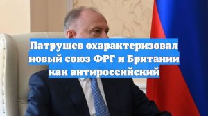 Патрушев охарактеризовал новый союз ФРГ и Британии как антироссийский