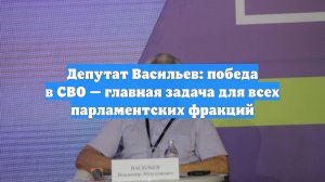 Депутат Васильев: победа в СВО — главная задача для всех парламентских фракций