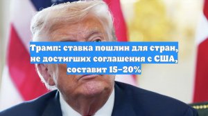 Трамп: ставка пошлин для стран, не достигших соглашения с США, составит 15–20%