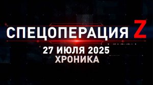 ХРОНИКА ГЛАВНЫХ ВОЕННЫХ СОБЫТИЙ ЗА 27.07.2025. Спецоперация. Сводки. Новости