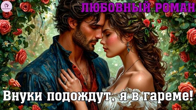 АУДИОКНИГА ЛЮБОВНЫЙ РОМАН: ВНУКИ ПОДОЖДУТ, Я В ГАРЕМЕ! смотреть онлайн