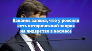 Баканов заявил, что у россиян есть исторический запрос на лидерство в космосе