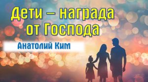 Дети - награда от Господа || пастор Анатолий Ким