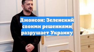 Джонсон: Зеленский своими решениями разрушает Украину