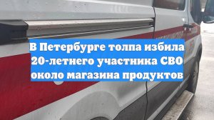 В Петербурге толпа избила 20-летнего участника СВО около магазина продуктов