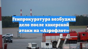 Генпрокуратура возбудила дело после хакерской атаки на «Аэрофлот»