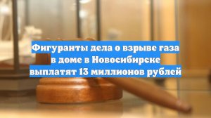 Фигуранты дела о взрыве газа в доме в Новосибирске выплатят 13 миллионов рублей