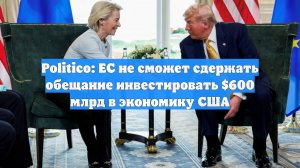 Politico: ЕС не сможет сдержать обещание инвестировать $600 млрд в экономику США