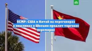 SCMP: США и Китай на переговорах о пошлинах в Швеции продлят торговое перемирие