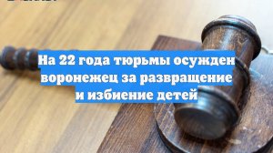 На 22 года тюрьмы осужден воронежец за развращение и избиение детей