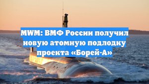 MWM: ВМФ России получил новую атомную подлодку проекта «Борей-А»