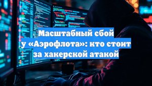 Масштабный сбой у «Аэрофлота»: кто стоит за хакерской атакой