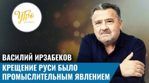Василий Ирзабеков: "Крещение Руси было промыслительным явлением."