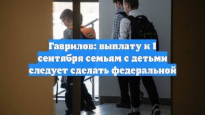 Гаврилов: выплату к 1 сентября семьям с детьми следует сделать федеральной