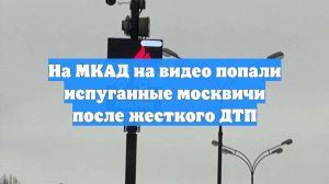 На МКАД на видео попали испуганные москвичи после жесткого ДТП