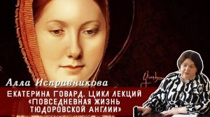 Алла Исправникова - Екатерина Говард. Цикл лекций «Повседневная жизнь тюдоровской Англии»
