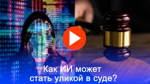 ИИ в суде: как искусственный интеллект может стать решающим доказательством в делах