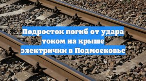 Подросток погиб от удара током на крыше электрички в Подмосковье