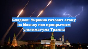Сладков: Украина готовит атаку на Москву под прикрытием ультиматума Трампа