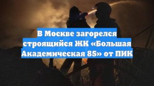 В Москве загорелся строящийся ЖК «Большая Академическая 85» от ПИК