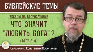 ЧТО ЗНАЧИТ "ЛЮБИТЬ БОГА" ? (Втор.6:4)  Беседы на ВТОРОЗАКОНИЕ. Беседа 1. Свящ.  Константин Корепанов