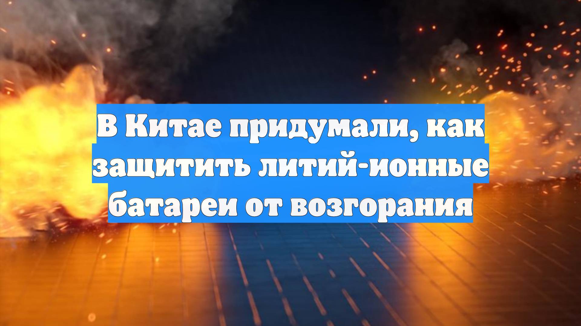 В Китае придумали, как защитить литий-ионные батареи от возгорания