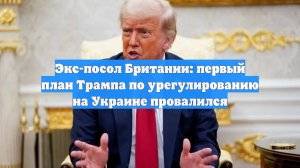 Экс-посол Британии: первый план Трампа по урегулированию на Украине провалился
