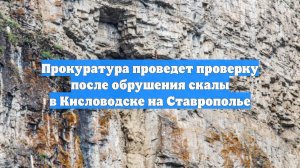 Прокуратура проведет проверку после обрушения скалы в Кисловодске на Ставрополье