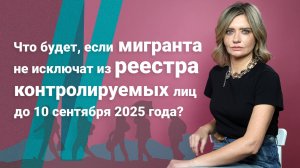 Что будет, если мигранта не исключат из реестра контролируемых лиц до 10 сентября 2025 года?