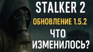 Что нового в Патч 1.5.2 для СТАЛКЕР 2, разбор главных изменений
