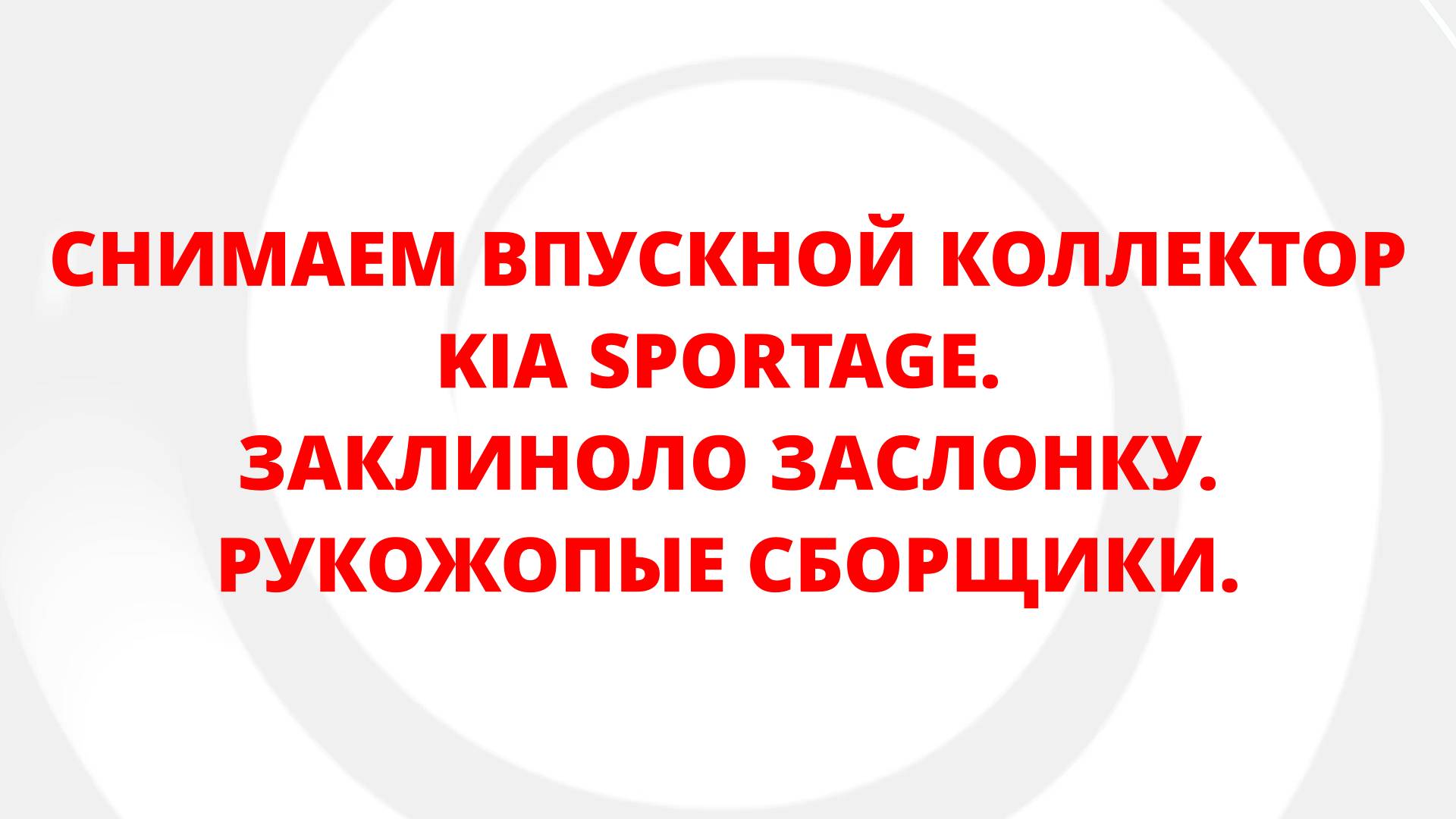 СНИМАЕМ ВПУСКНОЙ КОЛЛЕКТОР KIA SPORTAGE. ЗАКЛИНОЛО ЗАСЛОНКУ. РУКОЖОПЫЕ СБОРЩИКИ.