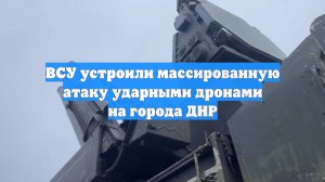 ВСУ устроили массированную атаку ударными дронами на города ДНР