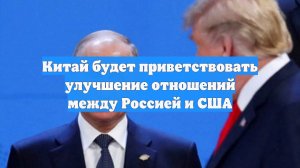 Китай будет приветствовать улучшение отношений между Россией и США