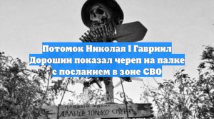 Потомок Николая I Гавриил Дорошин показал череп на палке с посланием в зоне СВО