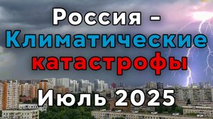 Россия - Климатические катастрофы Июль 2025
