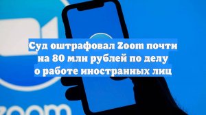 Суд оштрафовал Zoom почти на 80 млн рублей по делу о работе иностранных лиц