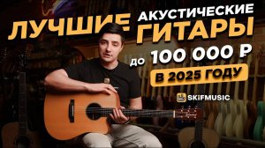 ТОПОВЫЕ акустические гитары до 100 000 рублей в 2025 году | Какую гитару выбрать? | SKIFMUSIC.RU
