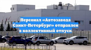 Персонал «Автозавода Санкт-Петербург» отправлен в коллективный отпуск